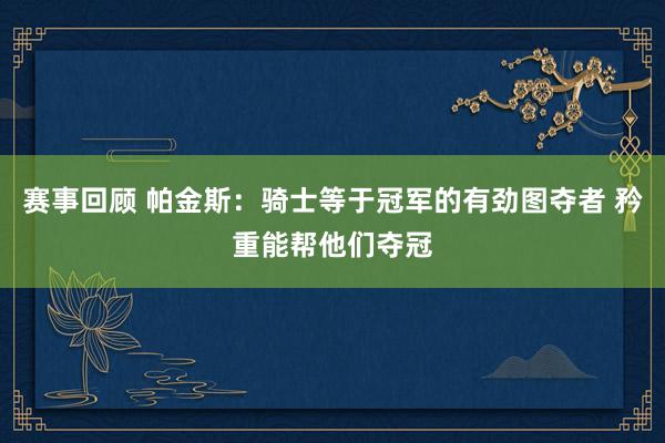 赛事回顾 帕金斯：骑士等于冠军的有劲图夺者 矜重能帮他们夺冠