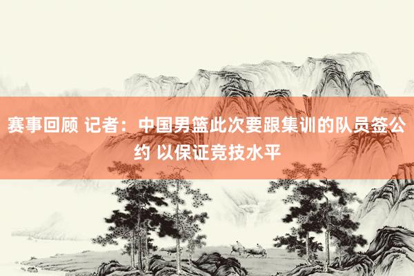 赛事回顾 记者：中国男篮此次要跟集训的队员签公约 以保证竞技水平