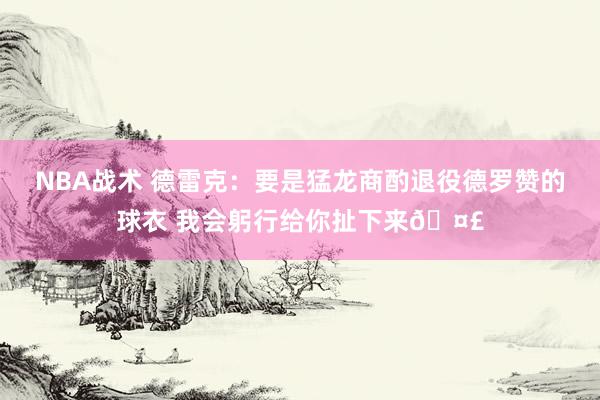 NBA战术 德雷克：要是猛龙商酌退役德罗赞的球衣 我会躬行给你扯下来🤣