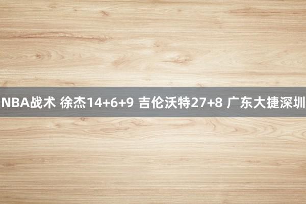 NBA战术 徐杰14+6+9 吉伦沃特27+8 广东大捷深圳