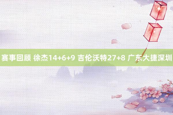 赛事回顾 徐杰14+6+9 吉伦沃特27+8 广东大捷深圳