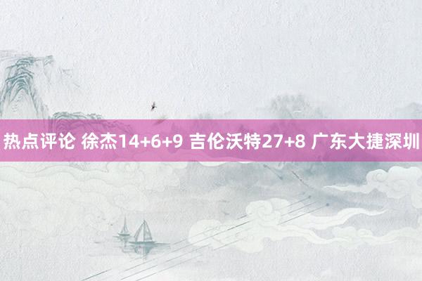 热点评论 徐杰14+6+9 吉伦沃特27+8 广东大捷深圳