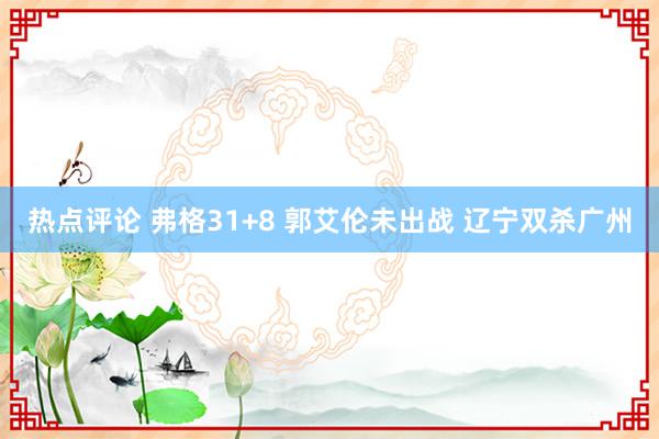 热点评论 弗格31+8 郭艾伦未出战 辽宁双杀广州