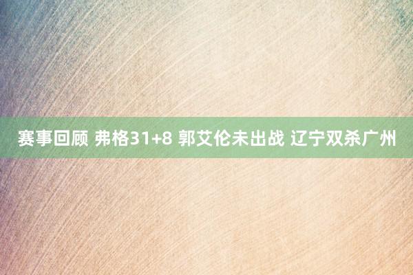 赛事回顾 弗格31+8 郭艾伦未出战 辽宁双杀广州