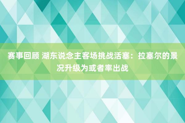 赛事回顾 湖东说念主客场挑战活塞：拉塞尔的景况升级为或者率出战