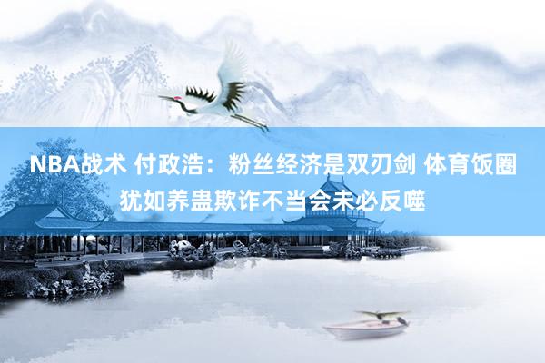 NBA战术 付政浩：粉丝经济是双刃剑 体育饭圈犹如养蛊欺诈不当会未必反噬