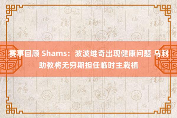 赛事回顾 Shams：波波维奇出现健康问题 马刺助教将无穷期担任临时主栽植