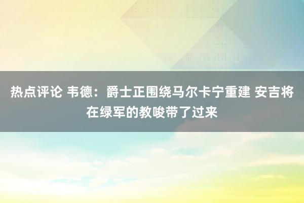 热点评论 韦德：爵士正围绕马尔卡宁重建 安吉将在绿军的教唆带了过来