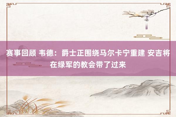 赛事回顾 韦德：爵士正围绕马尔卡宁重建 安吉将在绿军的教会带了过来