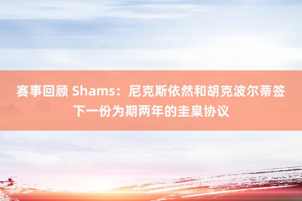 赛事回顾 Shams：尼克斯依然和胡克波尔蒂签下一份为期两年的圭臬协议