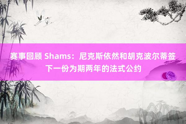 赛事回顾 Shams：尼克斯依然和胡克波尔蒂签下一份为期两年的法式公约