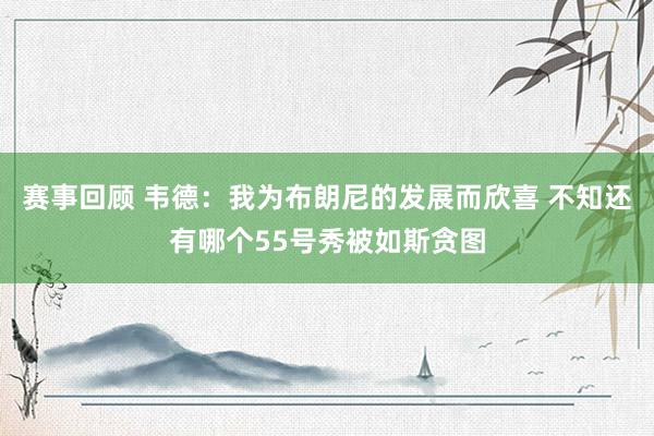 赛事回顾 韦德：我为布朗尼的发展而欣喜 不知还有哪个55号秀被如斯贪图