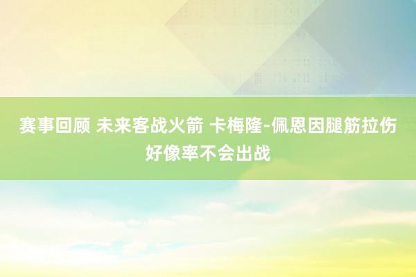 赛事回顾 未来客战火箭 卡梅隆-佩恩因腿筋拉伤好像率不会出战