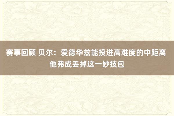 赛事回顾 贝尔：爱德华兹能投进高难度的中距离 他弗成丢掉这一妙技包