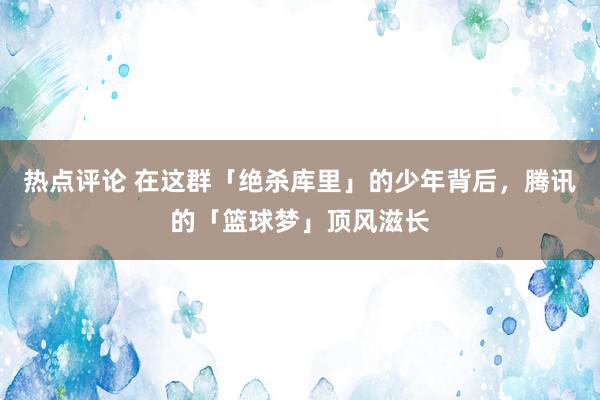 热点评论 在这群「绝杀库里」的少年背后，腾讯的「篮球梦」顶风滋长