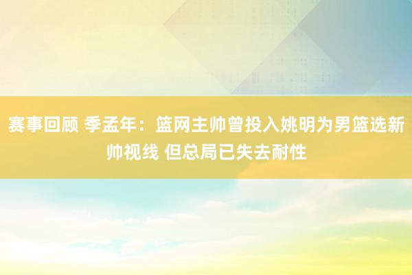 赛事回顾 季孟年：篮网主帅曾投入姚明为男篮选新帅视线 但总局已失去耐性