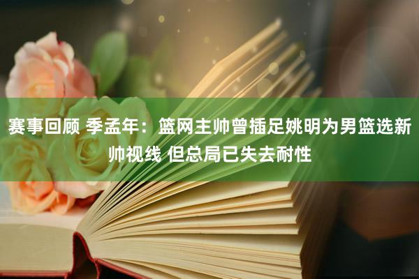 赛事回顾 季孟年：篮网主帅曾插足姚明为男篮选新帅视线 但总局已失去耐性