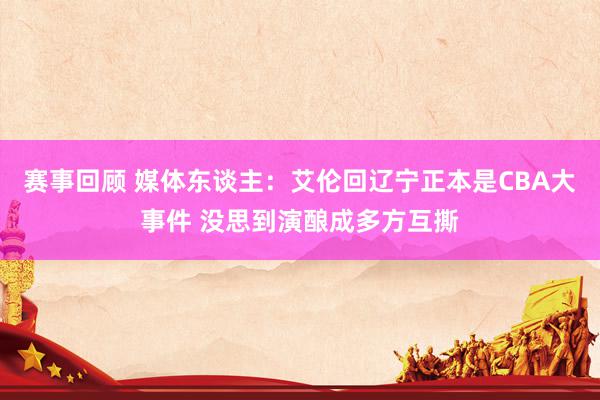 赛事回顾 媒体东谈主：艾伦回辽宁正本是CBA大事件 没思到演酿成多方互撕