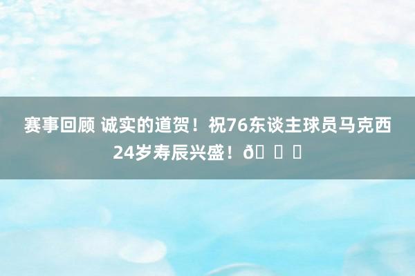 赛事回顾 诚实的道贺！祝76东谈主球员马克西24岁寿辰兴盛！🎂