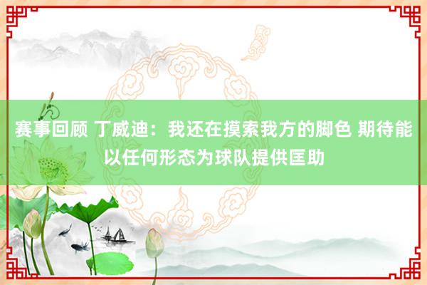 赛事回顾 丁威迪：我还在摸索我方的脚色 期待能以任何形态为球队提供匡助