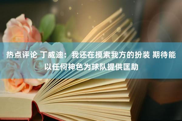 热点评论 丁威迪：我还在摸索我方的扮装 期待能以任何神色为球队提供匡助