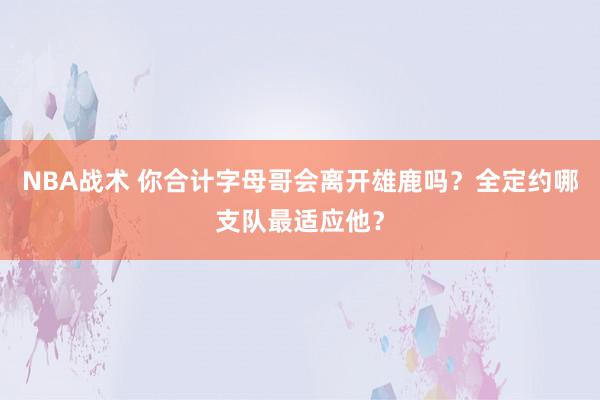 NBA战术 你合计字母哥会离开雄鹿吗？全定约哪支队最适应他？