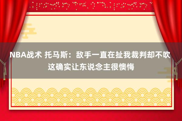 NBA战术 托马斯：敌手一直在扯我裁判却不吹 这确实让东说念主很懊悔