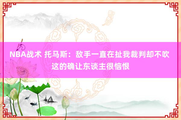 NBA战术 托马斯：敌手一直在扯我裁判却不吹 这的确让东谈主很恼恨