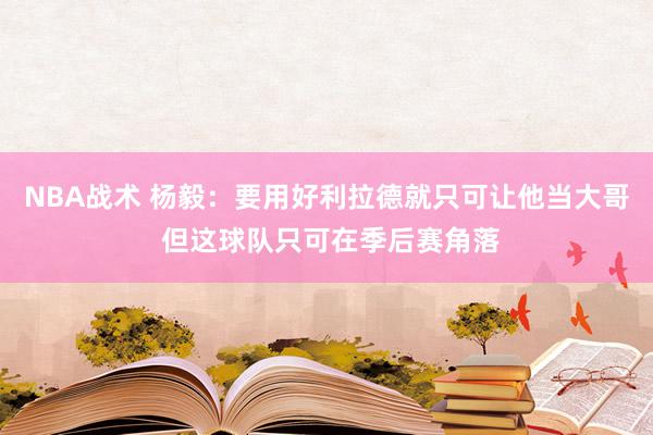 NBA战术 杨毅：要用好利拉德就只可让他当大哥 但这球队只可在季后赛角落