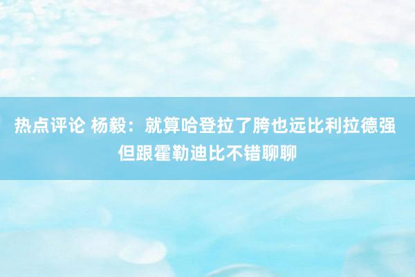 热点评论 杨毅：就算哈登拉了胯也远比利拉德强 但跟霍勒迪比不错聊聊