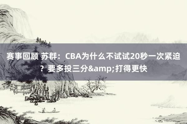 赛事回顾 苏群：CBA为什么不试试20秒一次紧迫？要多投三分&打得更快