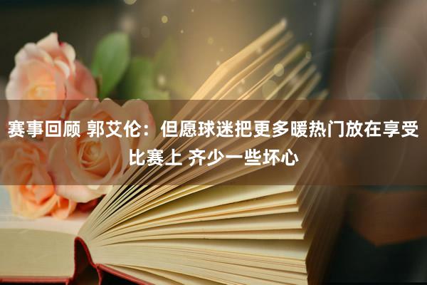 赛事回顾 郭艾伦：但愿球迷把更多暖热门放在享受比赛上 齐少一些坏心