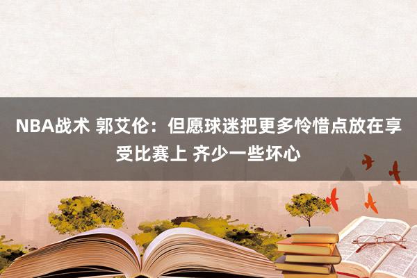 NBA战术 郭艾伦：但愿球迷把更多怜惜点放在享受比赛上 齐少一些坏心