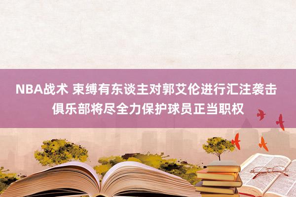 NBA战术 束缚有东谈主对郭艾伦进行汇注袭击 俱乐部将尽全力保护球员正当职权