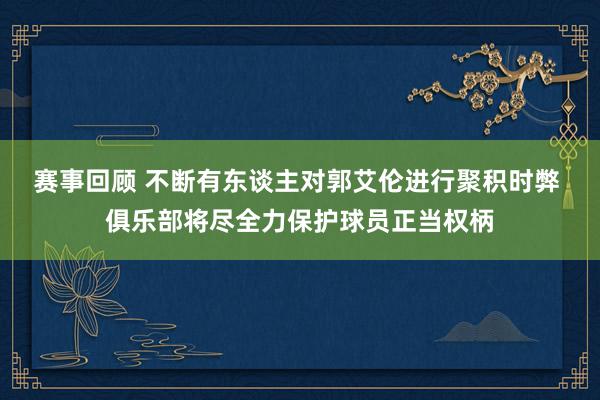 赛事回顾 不断有东谈主对郭艾伦进行聚积时弊 俱乐部将尽全力保护球员正当权柄