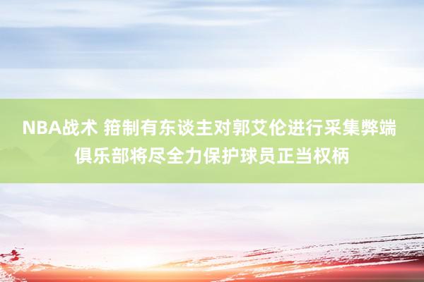 NBA战术 箝制有东谈主对郭艾伦进行采集弊端 俱乐部将尽全力保护球员正当权柄