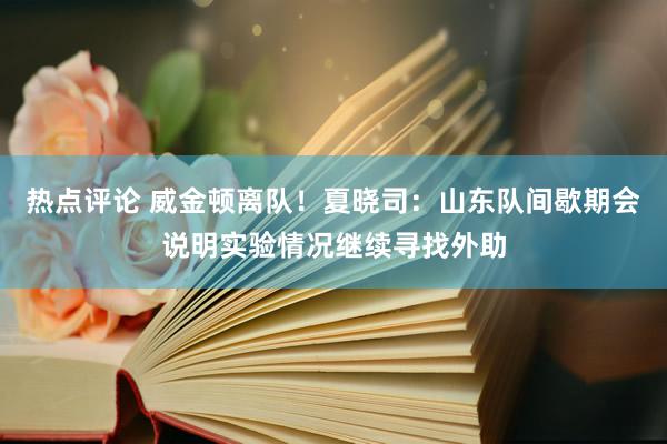 热点评论 威金顿离队！夏晓司：山东队间歇期会说明实验情况继续寻找外助