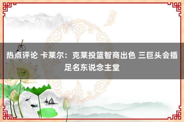 热点评论 卡莱尔：克莱投篮智商出色 三巨头会插足名东说念主堂