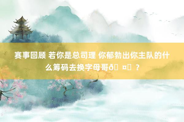 赛事回顾 若你是总司理 你郁勃出你主队的什么筹码去换字母哥🤔？