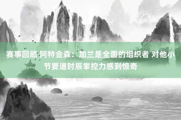 赛事回顾 阿特金森：加兰是全面的组织者 对他小节要道时辰掌控力感到惊奇