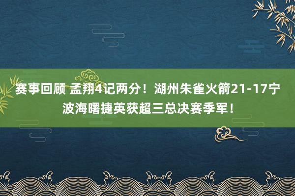 赛事回顾 孟翔4记两分！湖州朱雀火箭21-17宁波海曙捷英获超三总决赛季军！