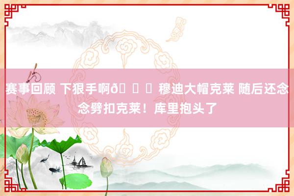 赛事回顾 下狠手啊😂穆迪大帽克莱 随后还念念劈扣克莱！库里抱头了