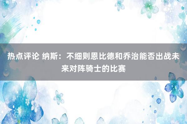 热点评论 纳斯：不细则恩比德和乔治能否出战未来对阵骑士的比赛