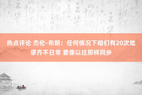 热点评论 杰伦-布朗：任何情况下咱们有20次纰谬齐不日常 要像以往那样同步