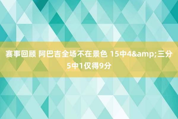 赛事回顾 阿巴吉全场不在景色 15中4&三分5中1仅得9分