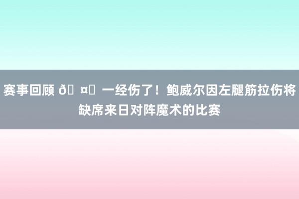 赛事回顾 🤕一经伤了！鲍威尔因左腿筋拉伤将缺席来日对阵魔术的比赛