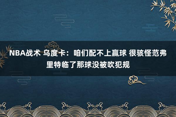 NBA战术 乌度卡：咱们配不上赢球 很骇怪范弗里特临了那球没被吹犯规