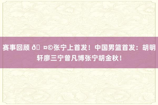 赛事回顾 🤩张宁上首发！中国男篮首发：胡明轩廖三宁曾凡博张宁胡金秋！