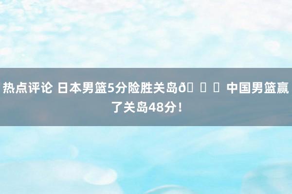 热点评论 日本男篮5分险胜关岛👀中国男篮赢了关岛48分！