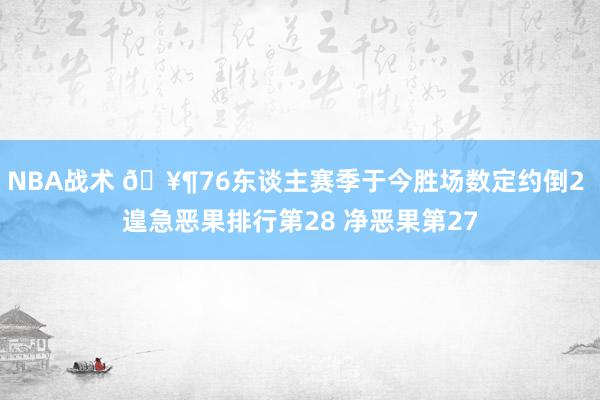 NBA战术 🥶76东谈主赛季于今胜场数定约倒2 遑急恶果排行第28 净恶果第27